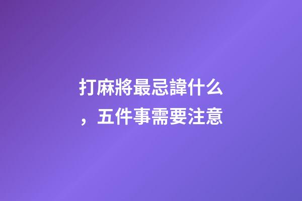 打麻將最忌諱什么，五件事需要注意